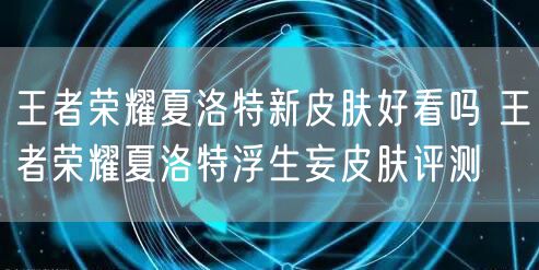 王者荣耀夏洛特新皮肤好看吗 王者荣耀夏洛特浮生妄皮肤评测