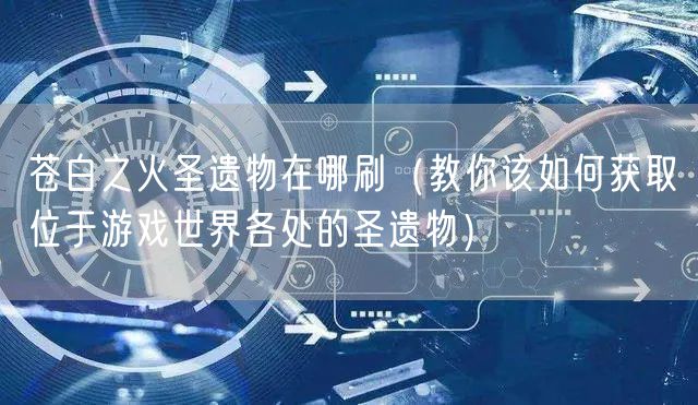 苍白之火圣遗物在哪刷（教你该如何获取位于游戏世界各处的圣遗物）