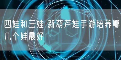 四娃和三娃 新葫芦娃手游培养哪几个娃最好