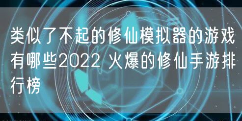 类似了不起的修仙模拟器的游戏有哪些2022 火爆的修仙手游排行榜
