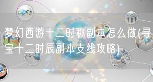 梦幻西游十二时称副本怎么做(寻宝十二时辰副本支线攻略)