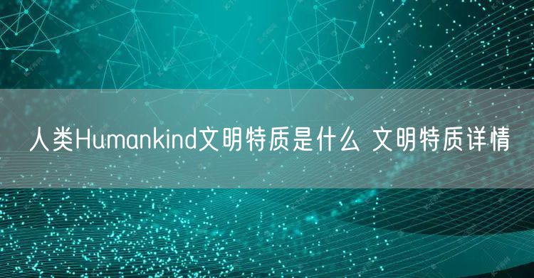 人类Humankind文明特质是什么 文明特质详情