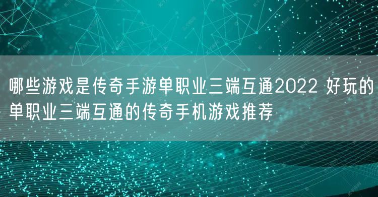 哪些游戏是传奇手游单职业三端互通2022 好玩的单职业三端互通的传奇手机游戏推荐