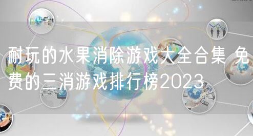 耐玩的水果消除游戏大全合集 免费的三消游戏排行榜2023