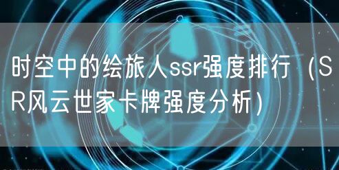 时空中的绘旅人ssr强度排行（SR风云世家卡牌强度分析）