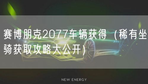 赛博朋克2077车辆获得（稀有坐骑获取攻略大公开）