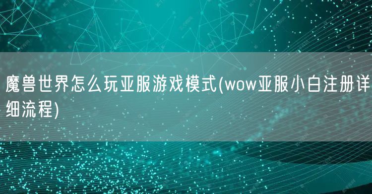 魔兽世界怎么玩亚服游戏模式(wow亚服小白注册详细流程)