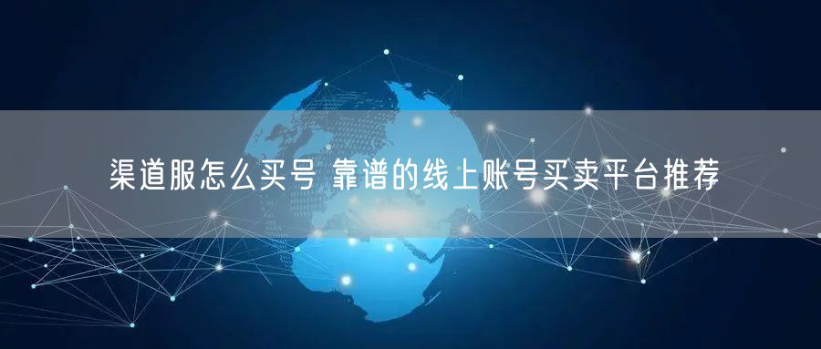 渠道服怎么买号 靠谱的线上账号买卖平台推荐