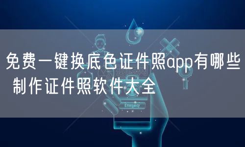 免费一键换底色证件照app有哪些 制作证件照软件大全