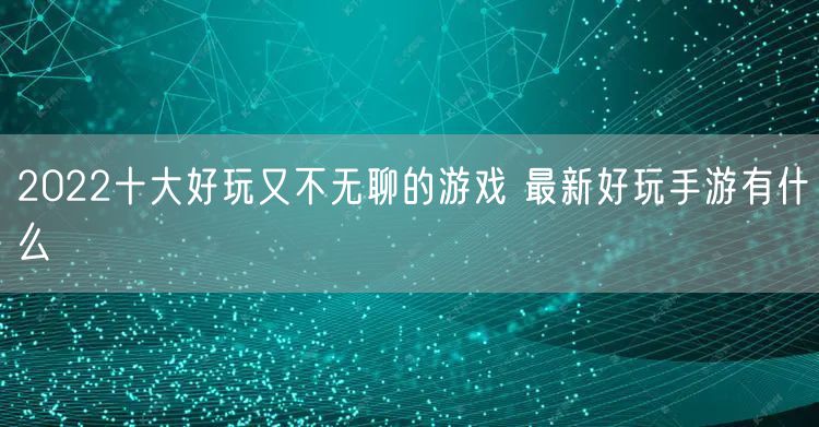2022十大好玩又不无聊的游戏 最新好玩手游有什么