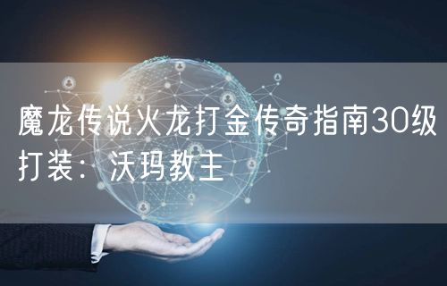 魔龙传说火龙打金传奇指南30级打装：沃玛教主