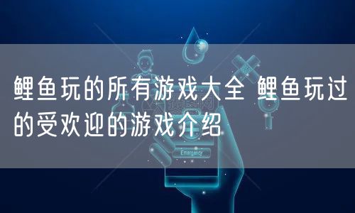 鲤鱼玩的所有游戏大全 鲤鱼玩过的受欢迎的游戏介绍