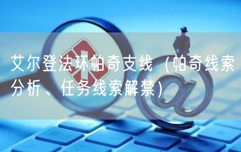 艾尔登法环帕奇支线(帕奇线索分析、任务线索解禁)