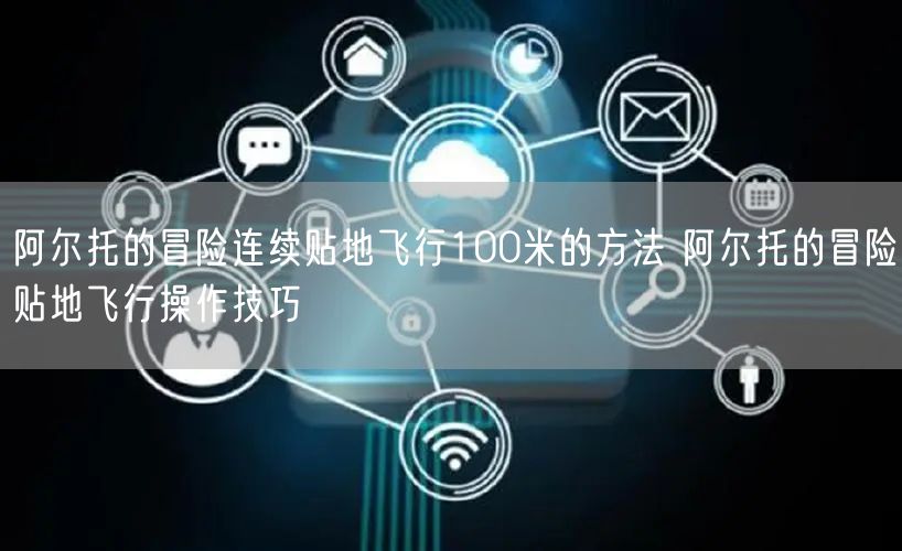 阿尔托的冒险连续贴地飞行100米的方法 阿尔托的冒险贴地飞行操作技巧