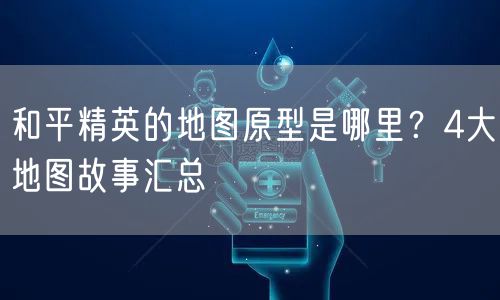 和平精英的地图原型是哪里？4大地图故事汇总