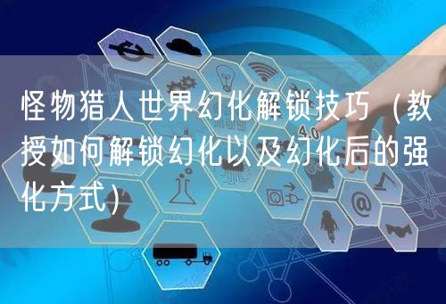 怪物猎人世界幻化解锁技巧(教授如何解锁幻化以及幻化后的强化方式)