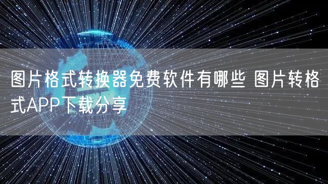 图片格式转换器免费软件有哪些 图片转格式APP下载分享