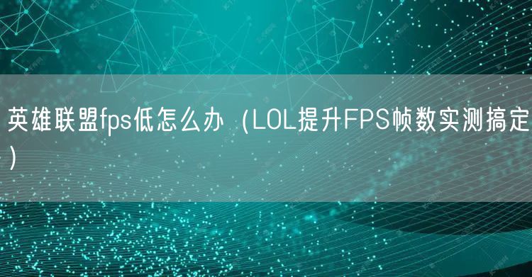 英雄联盟fps低怎么办（LOL提升FPS帧数实测搞定）