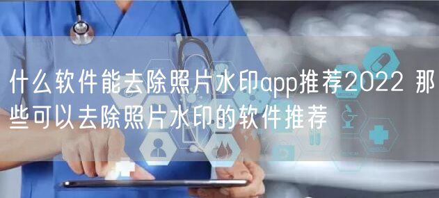 什么软件能去除照片水印app推荐2022 那些可以去除照片水印的软件推荐