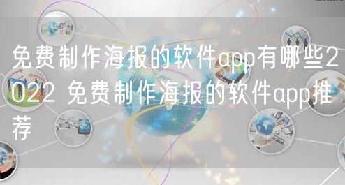 免费制作海报的软件app有哪些2022 免费制作海报的软件app推荐