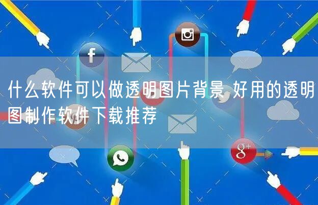 什么软件可以做透明图片背景 好用的透明图制作软件下载推荐