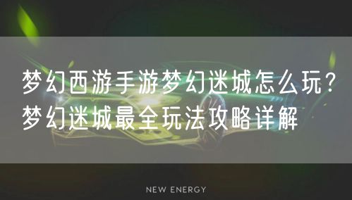 梦幻西游手游梦幻迷城怎么玩？梦幻迷城最全玩法攻略详解