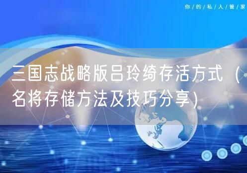 三国志战略版吕玲绮存活方式（名将存储方法及技巧分享）