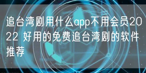追台湾剧用什么app不用会员2022 好用的免费追台湾剧的软件推荐