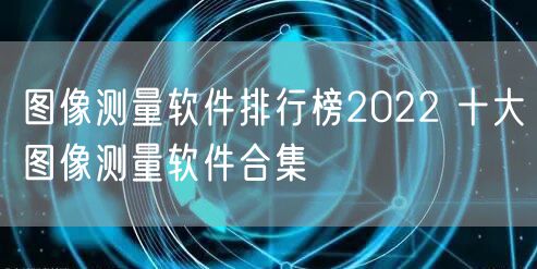 图像测量软件排行榜2022 十大图像测量软件合集