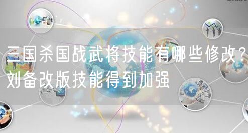 三国杀国战武将技能有哪些修改？刘备改版技能得到加强