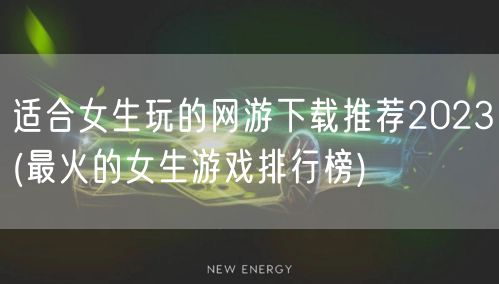 适合女生玩的网游下载推荐2023(最火的女生游戏排行榜)