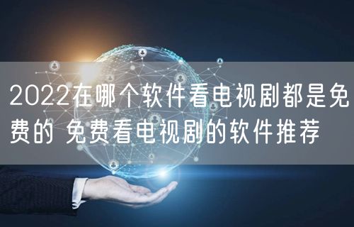 2022在哪个软件看电视剧都是免费的 免费看电视剧的软件推荐