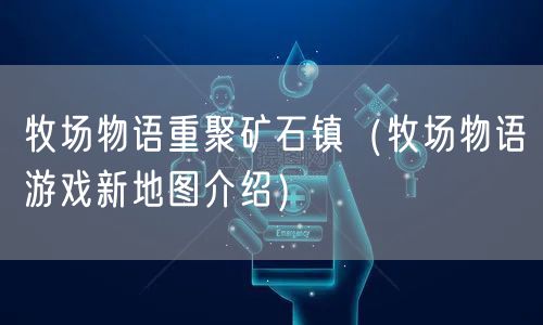 牧场物语重聚矿石镇（牧场物语游戏新地图介绍）