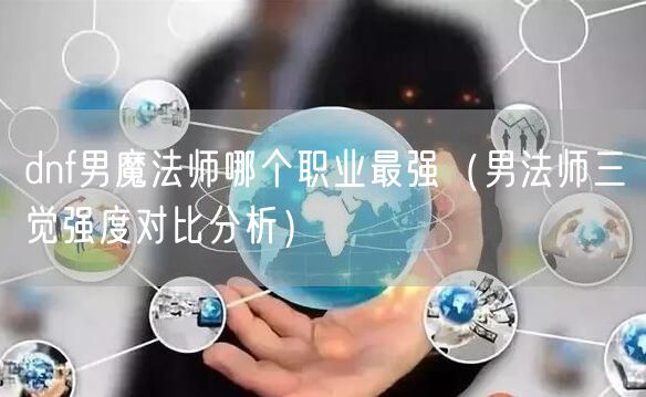 dnf男魔法师哪个职业最强（男法师三觉强度对比分析）