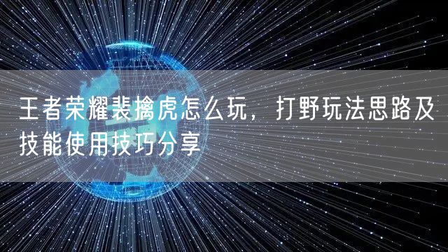 王者荣耀裴擒虎怎么玩，打野玩法思路及技能使用技巧分享