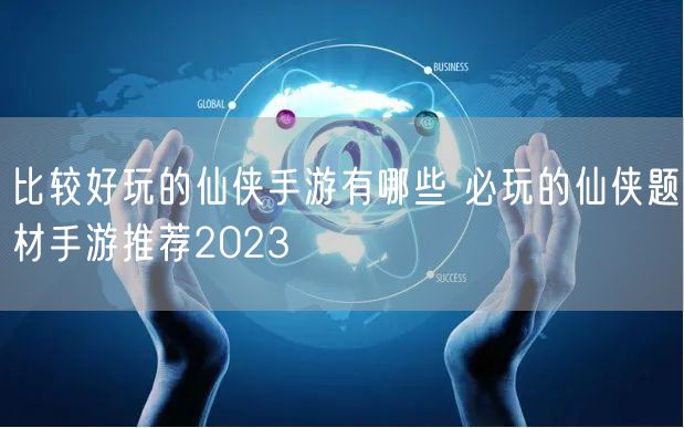 比较好玩的仙侠手游有哪些 必玩的仙侠题材手游推荐2023
