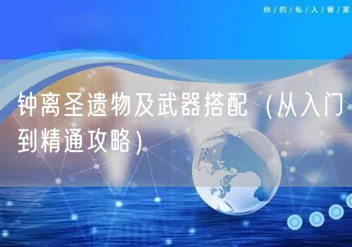 钟离圣遗物及武器搭配（从入门到精通攻略）