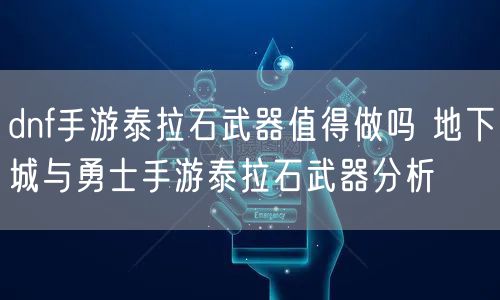 dnf手游泰拉石武器值得做吗 地下城与勇士手游泰拉石武器分析