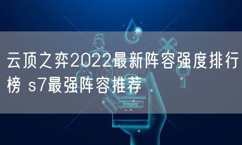 云顶之弈2022最新阵容强度排行榜 s7最强阵容推荐