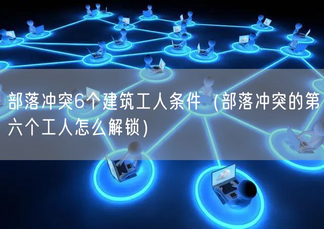 部落冲突6个建筑工人条件（部落冲突的第六个工人怎么解锁）