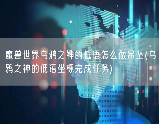 魔兽世界乌鸦之神的低语怎么做吊坠(乌鸦之神的低语坐标完成任务)