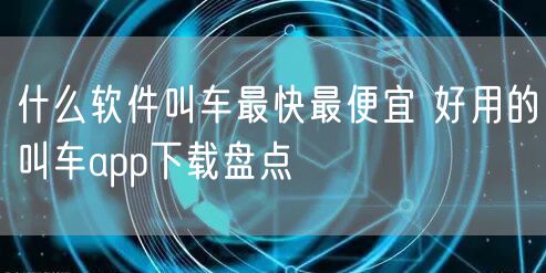 什么软件叫车最快最便宜 好用的叫车app下载盘点