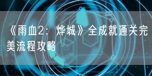 《雨血2:烨城》全成就通关完美流程攻略