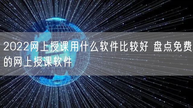 2022网上授课用什么软件比较好 盘点免费的网上授课软件