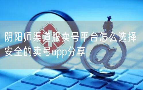 阴阳师渠道服卖号平台怎么选择 安全的卖号app分享