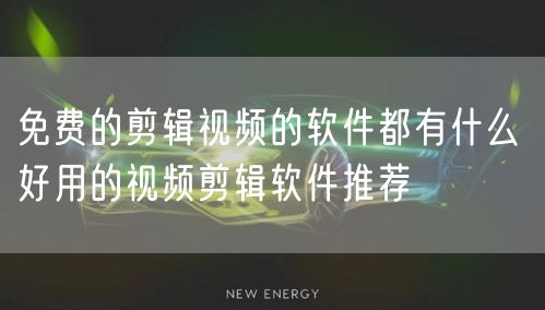 免费的剪辑视频的软件都有什么 好用的视频剪辑软件推荐