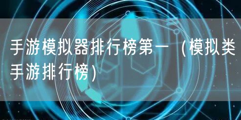 手游模拟器排行榜第一（模拟类手游排行榜）