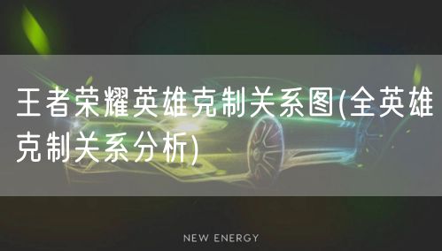 王者荣耀英雄克制关系图(全英雄克制关系分析)