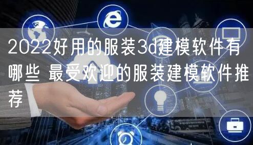2022好用的服装3d建模软件有哪些 最受欢迎的服装建模软件推荐
