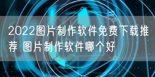 2022图片制作软件免费下载推荐 图片制作软件哪个好